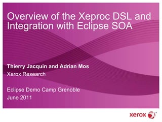 Overview of the Xeproc DSL and Integration with Eclipse SOA Thierry Jacquin and Adrian Mos Xerox Research Eclipse Demo Camp Grenoble June 2011 