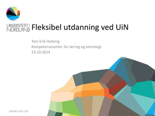 Fleksibel utdanning ved UiN 
Tom Erik Holteng 
Kompetansesenter for læring og teknologi 
23.10.2014 
 