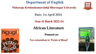 Department of English
Maharaja Krishnakumarsinhji Bhavnagar University
Date: 1st April 2024
Sem 4। Batch 2022-24
African Literature
Neo colonialism in ‘Petals of Blood’
Present on
 