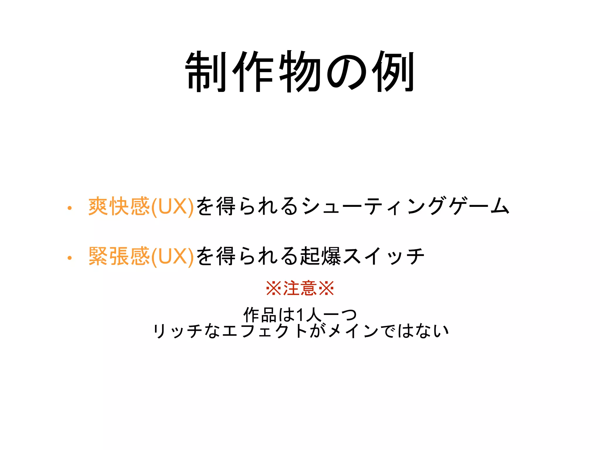 制作物の例
• 爽快感(UX)を得られるシューティングゲーム
• 緊張感(UX)を得られる起爆スイッチ
※注意※
作品は1人一つ
リッチなエフェクトがメインではない
 