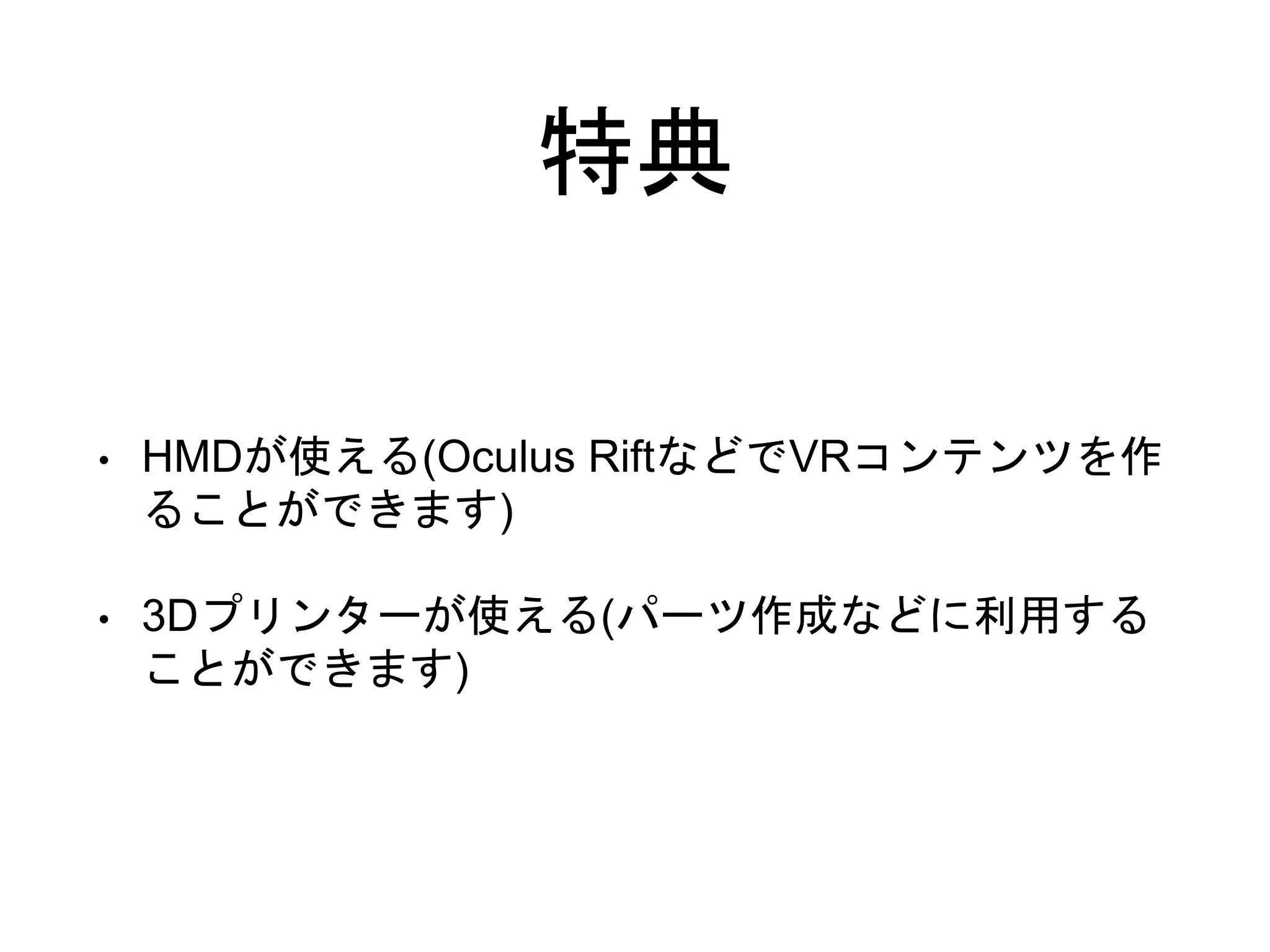特典
• HMDが使える(Oculus RiftなどでVRコンテンツを作
ることができます)
• 3Dプリンターが使える(パーツ作成などに利用する
ことができます)
 