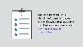 There’s a lot of talk in HR
about the ‘consumerization
of benefits’, but that’s just one
manifestation of a deeper shift:
...