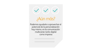 ¿Aún más?
Podemos ayudarle a aprovechar el
potencial de la personalización
hoy mismo, en la comunicación
multicanal, tanto digital
como impresa
 