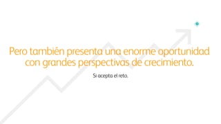 Pero también presenta una enorme oportunidad
con grandes perspectivas de crecimiento.
Si acepta el reto.
 