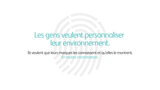 Les gens veulent personnaliser
leur environnement.
Ils veulent que leurs marques les connaissent et qu'elles le montrent.
En toutes circonstances.
 