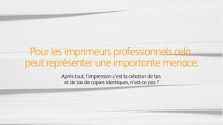 Pour les imprimeurs professionnels cela
peut représenter une importante menace.
Après tout, l'impression c'est la création de tas
et de tas de copies identiques, n'est-ce pas ?
 