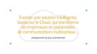 Il existe une solution intelligente,
basée sur le Cloud, qui transforme
les imprimeurs en partenaires
de communication multicanaux…
pratiquement du jour au lendemain.
 