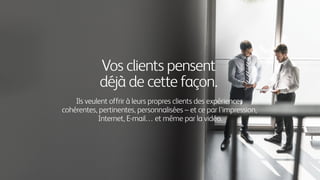 Vos clients pensent
déjà de cette façon.
Ils veulent offrir à leurs propres clients des expériences
cohérentes, pertinentes, personnalisées – et ce par l'impression,
Internet, E-mail… et même par la vidéo.
 