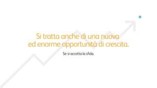 Ma può anche costituire una nuova
ed enorme opportunità di crescita.
Se si accetta la sﬁda.
 