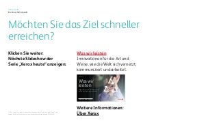 Xerox heute
Ein klarer Standpunkt
Möchten Sie das Ziel schneller
erreichen?
Klicken Sie weiter:
Nächste Slideshow der
Serie „Xerox heute“ anzeigen:
Was wir leisten
Innovationen für die Art und
Weise, wie die Welt sich vernetzt,
kommuniziert und arbeitet.
©2017 Xerox Corporation. Alle Rechte vorbehalten. Xerox®
und Xerox and Design®
sind
Marken der Xerox Corporation in den USA und/oder anderen Ländern. BR202628.
Weitere Informationen:
Über Xerox
Was wir
leisten
Völlig neue Konzepte für die Art und Weise, wie die
Welt sich vernetzt, kommuniziert und arbeitet.
Die zweite von drei Momentaufnahmen
Xerox heute
 