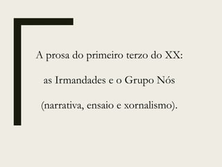 A prosa do primeiro terzo do XX:
as Irmandades e o Grupo Nós
(narrativa, ensaio e xornalismo).
 