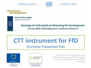 CTT instrument for FfD
(Currency Transaction Tax)
Presentation by the Secretariat of the
UBUNTU Forum and the World Campaign
for the in-Depth Reform of International
Institutions
 