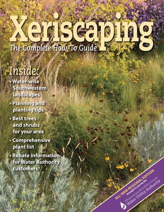 Xeriscaping
The Complete How-To Guide


Inside:
• Water-wise
  Southwestern
  landscapes
• Planning and
  planting tips
• Best trees
  and shrubs
  for your area
• Comprehensive
  plant list
• Rebate information
  for Water Authority
  customers                                                              n
                                                                     o
                                                              i   ti
                                                          d
                                                       lE e
                                                       th
                                                 onaby
                                              i ou
                                          R egt to y
                                        w u gh
                                      Ne bro
                                 l-
                            Al
 
