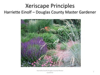 Xeriscape Principles
Harriette Einolf – Douglas County Master Gardener




                 Harriette Einolf-Douglas County Master
                                                          1
                                Gardener
 