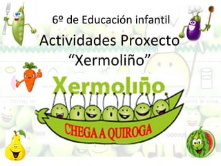 6º de Educación infantil
Actividades Proxecto
“Xermoliño”
 