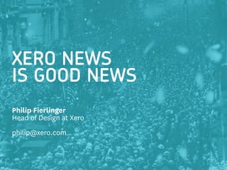 XERO NEWS
IS GOOD NEWS
Philip Fierlinger
Head of Design at Xero
philip@xero.com
 