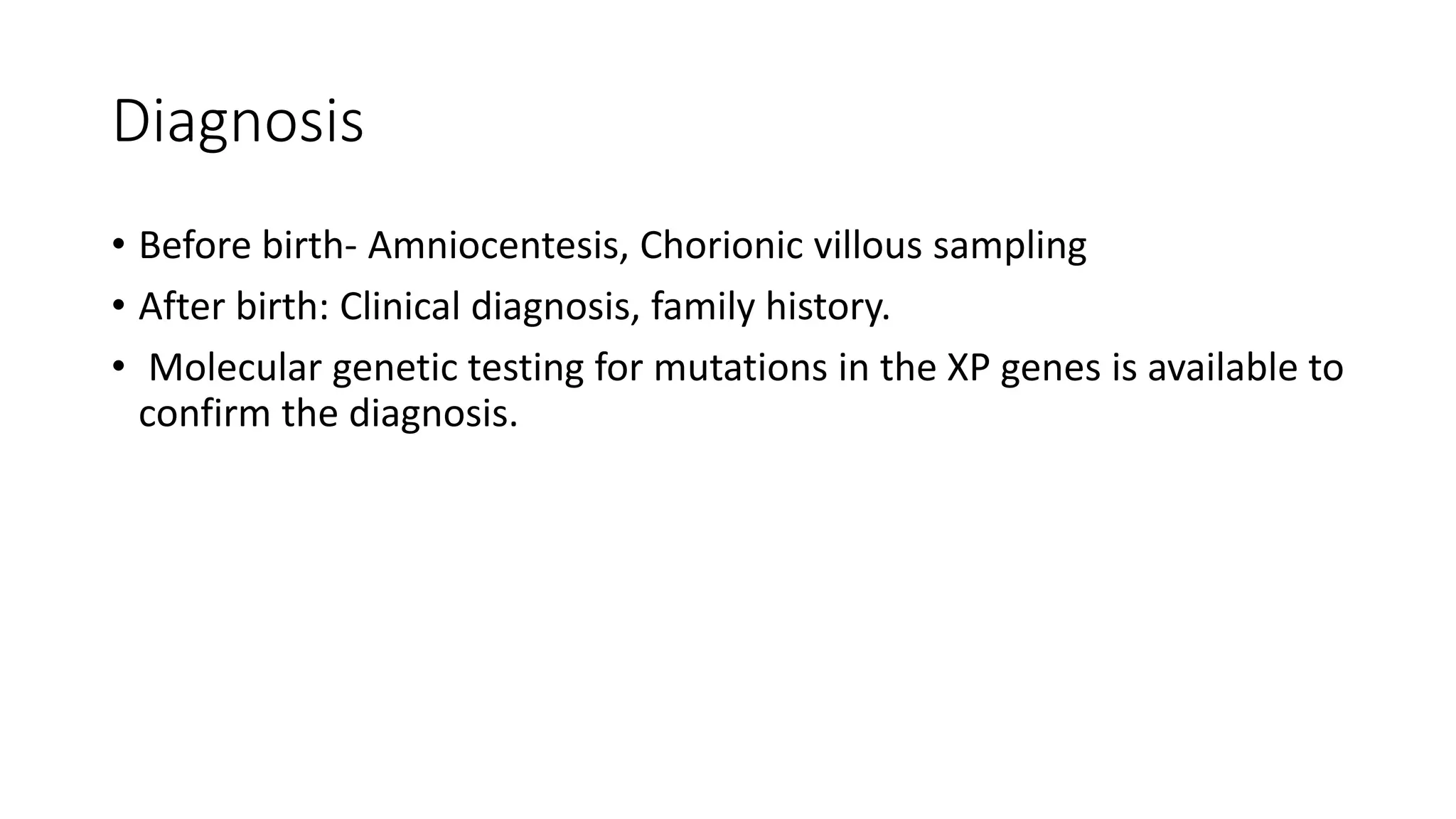 Diagnosis
• Before birth- Amniocentesis, Chorionic villous sampling
• After birth: Clinical diagnosis, family history.
• Molecular genetic testing for mutations in the XP genes is available to
confirm the diagnosis.
 