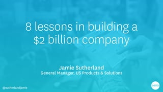 8 lessons in building a
$2 billion company
Jamie Sutherland
General Manager, US Products & Solutions
@sutherlandjamie
 
