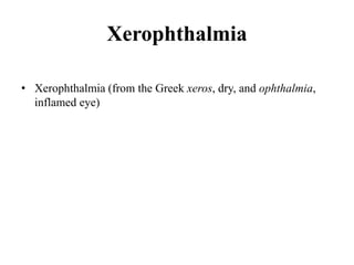 Xerophthalmia
Definition:
• Xerophthalmia (from the Greek xeros, dry, and ophthalmia,
inflamed eye)
 