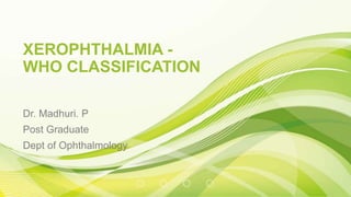 XEROPHTHALMIA -
WHO CLASSIFICATION
Dr. Madhuri. P
Post Graduate
Dept of Ophthalmology
 