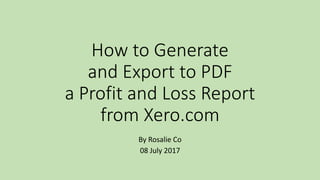 How to Generate
and Export to PDF
a Profit and Loss Report
from Xero.com
By Rosalie Co
08 July 2017
 