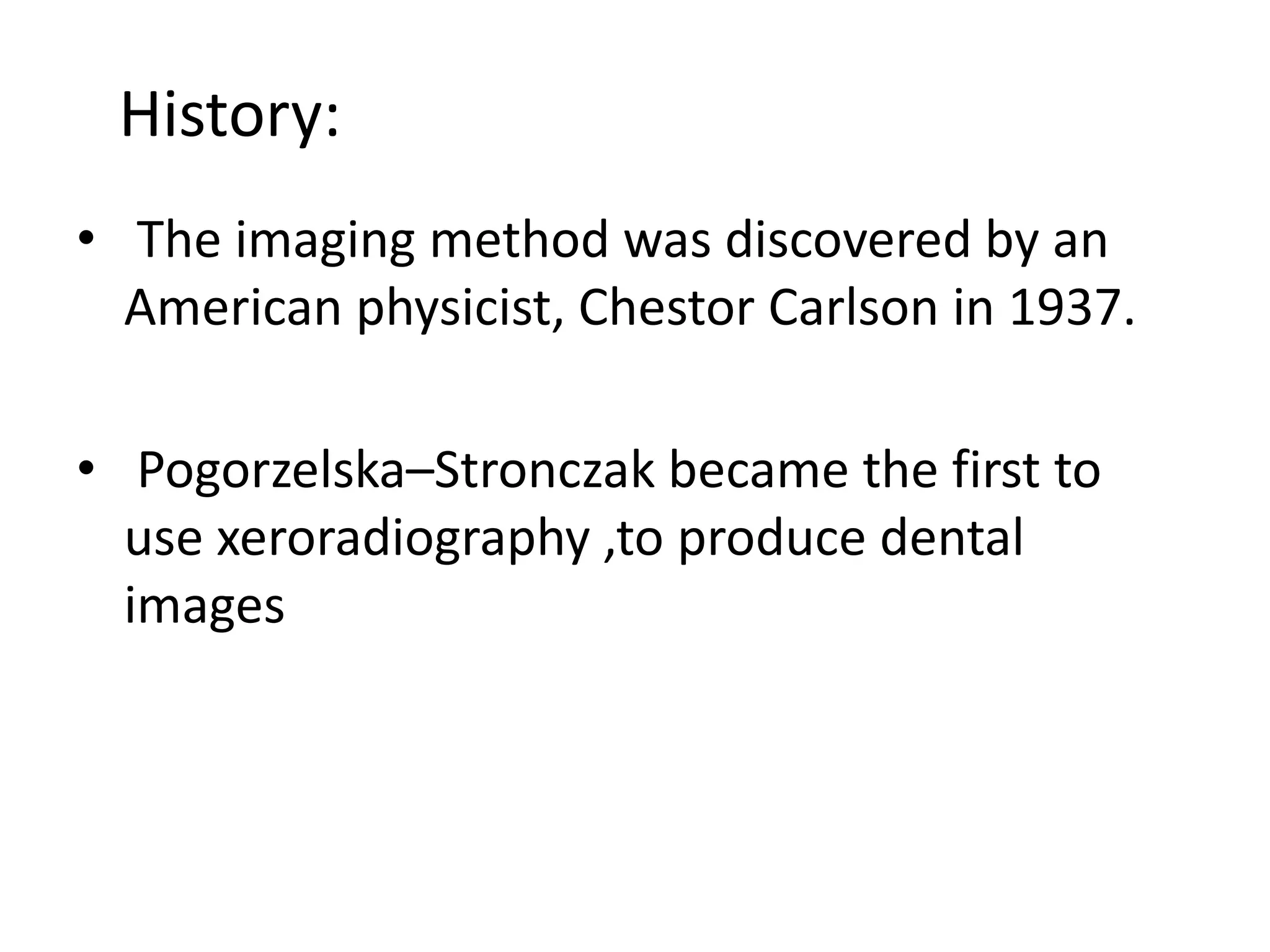 • The imaging method was discovered by an
American physicist, Chestor Carlson in 1937.
• Pogorzelska–Stronczak became the first to
use xeroradiography ,to produce dental
images
History:
 