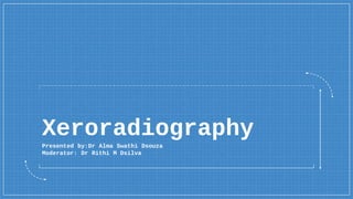 Xeroradiography
Presented by:Dr Alma Swathi Dsouza
Moderator: Dr Rithi M Dsilva
 