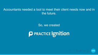 Accountants needed a tool to meet their client needs now and in 
the future. 
So, we created 
 