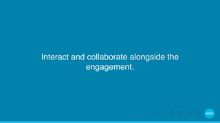 Interact and collaborate alongside the 
engagement. 
 