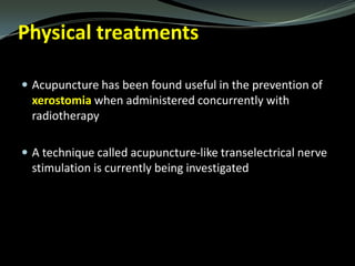 Physical treatments
 Acupuncture has been found useful in the prevention of

xerostomia when administered concurrently with
radiotherapy
 A technique called acupuncture-like transelectrical nerve

stimulation is currently being investigated

 