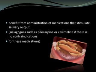  benefit from administration of medications that stimulate

salivary output
 (sialagogues such as pilocarpine or cevimeline if there is
no contraindications
 for these medications)

 