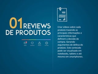 Criar vídeos sobre cada
produto trazendo as
principais informações e
características que
definem a decisão de
compra. Gerando
argumentos de defesa do
produto. Este conteúdo
pode ser visualizado em
notebooks, tablets e até
mesmo em smartphones.
 