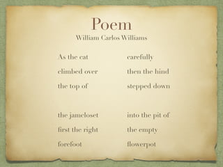 Poem
As the cat
climbed over
the top of
the jamcloset
ﬁrst the right
forefoot
carefully
then the hind
stepped down
into the pit of
the empty
ﬂowerpot
William Carlos Williams
 
