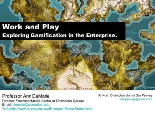 Work and Play Exploring Gamification in the Enterprise. Professor Ann DeMarle Director: Emergent Media Center at Champlain College Emai l:  [email_address] Web: http://www.champlain.edu/Emergent-Media-Center.html Artwork: Champlain alumni Dan Peavey [email_address] 