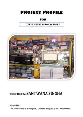 PROJECT PROFILE
FOR
Submitted By: SANTWANA SINGHA
Prepared By:
RP CONSULTANCY | Kumarghat, Unakoti Tripura | PH: 9366448835
XEROX AND STATIONERY STORE
 
