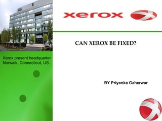 CAN XEROX BE FIXED? BY Priyanka Gaherwar Xerox present headquarter Norwalk, Connecticut, US. 