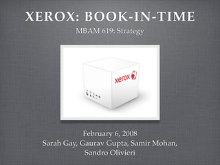 XEROX: BOOK-IN-TIME
          MBAM 619: Strategy




             February 6, 2008
 Sarah Gay, Gaurav Gupta, Samir Mohan,
             Sandro Olivieri
 