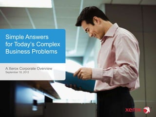 Simple Answers
for Today’s Complex
Business Problems

A Xerox Corporate Overview
September 18, 2012
 