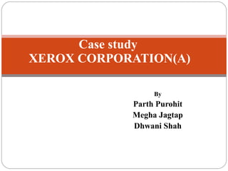 By Parth Purohit Megha Jagtap Dhwani Shah Case study  XEROX CORPORATION(A) 
