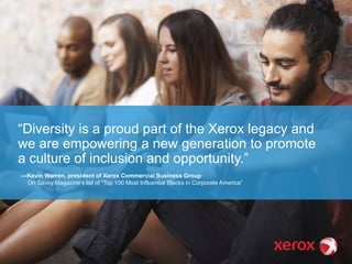 “Diversity is a proud part of the Xerox legacy and
we are empowering a new generation to promote
a culture of inclusion and opportunity.”
—Kevin Warren, president of Xerox Commercial Business Group
On Savoy Magazine’s list of “Top 100 Most Influential Blacks in Corporate America”
 