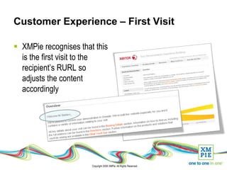 Customer Experience – First Visit

 XMPie recognises that this
  is the first visit to the
  recipient’s RURL so
  adjusts the content
  accordingly




                       Copyright 2008 XMPie. All Rights Reserved.
 