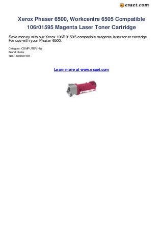 Xerox Phaser 6500, Workcentre 6505 Compatible
        106r01595 Magenta Laser Toner Cartridge
Save money with our Xerox 106R01595 compatible magenta laser toner cartridge.
For use with your Phaser 6500.
Category: COMPUTER HW
Brand: Xerox
SKU: 106R01595




                         Learn more at www.esaet.com
 