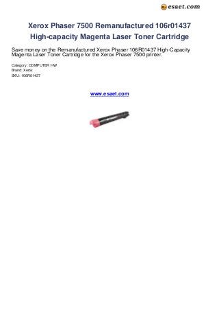 Xerox Phaser 7500 Remanufactured 106r01437
High-capacity Magenta Laser Toner Cartridge
Save money on the Remanufactured Xerox Phaser 106R01437 High-Capacity
Magenta Laser Toner Cartridge for the Xerox Phaser 7500 printer.
Category: COMPUTER HW
Brand: Xerox
SKU: 106R01437
www.esaet.com
 