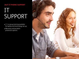 • 1:1 or group training available
for laptop and technology set-up
• Warranty and accident
protection options
IT
SUPPORT
24/7 IT PHONE SUPPORT
 