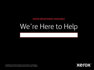 We’re Here to Help
RAPID DEPLOYMENT AVAILABLE
© 2020 Xerox Corporation. All rights reserved. Xerox® is a trademark of
Xerox Corporation in the United States and/or other countries. BR28405
Beth Schofield: 502-381-6746, beth.schofield@xerox.com
 