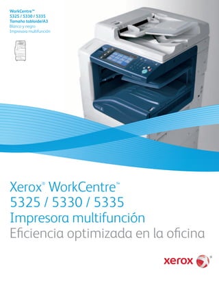 Xerox®
WorkCentre™
5325 / 5330 / 5335
Impresora multifunción
Eficiencia optimizada en la oficina
WorkCentre™
5325 / 5330 / 5335
Tamaño tabloide/A3
Blanco y negro
Impresora multifunción
 