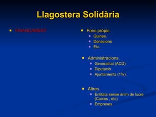 Llagostera Solidària FINANÇAMENT Fons pròpis. Quines. Donacions Etc. Administracions. Generalitat (ACD) Diputació Ajuntaments (1%). Altres. Entitats sense ànim de lucre (Caixes , etc) Empreses. 