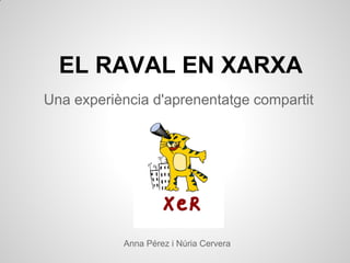 EL RAVAL EN XARXA
Una experiència d'aprenentatge compartit




           Anna Pérez i Núria Cervera
 