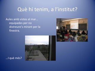 Què hi tenim, a l’institut?
Aules amb vistes al mar…
equipades per no
distreure’s mirant per la
finestra.
…I què més?
 