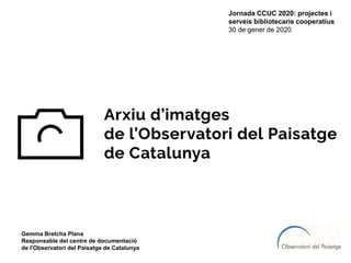 Gemma Bretcha Plana
Responsable del centre de documentació
de l'Observatori del Paisatge de Catalunya
Jornada CCUC 2020: projectes i
serveis bibliotecaris cooperatius
30 de gener de 2020
 